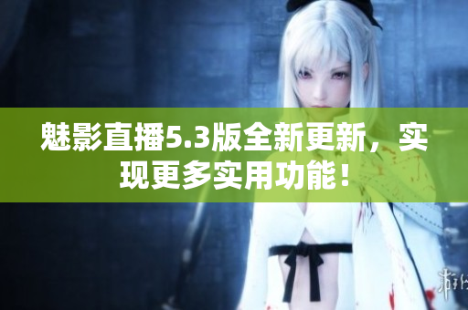 魅影直播5.3版全新更新，实现更多实用功能！