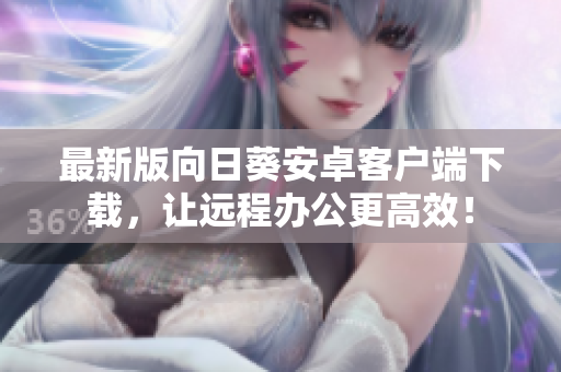 最新版向日葵安卓客户端下载，让远程办公更高效！