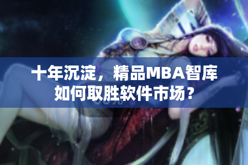 十年沉淀，精品MBA智库如何取胜软件市场？