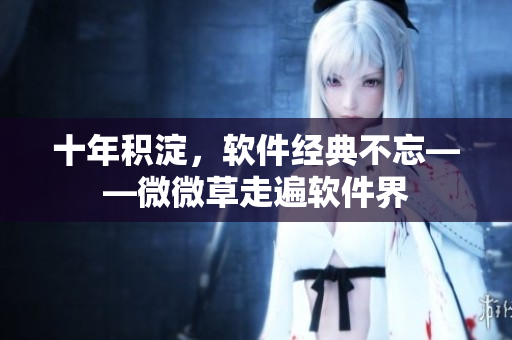 十年积淀，软件经典不忘——微微草走遍软件界