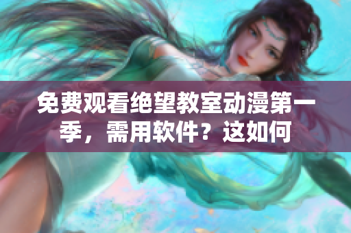 免费观看绝望教室动漫第一季，需用软件？这如何