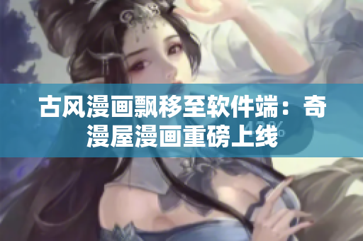 古风漫画飘移至软件端：奇漫屋漫画重磅上线