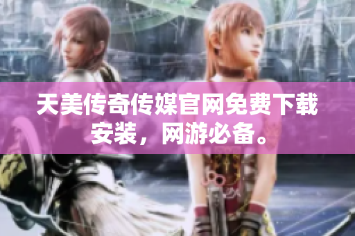 天美传奇传媒官网免费下载安装，网游必备。