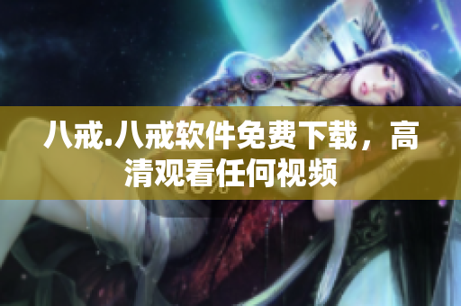 八戒.八戒软件免费下载，高清观看任何视频