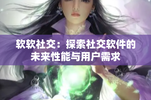 软软社交：探索社交软件的未来性能与用户需求