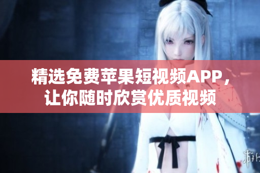精选免费苹果短视频APP，让你随时欣赏优质视频