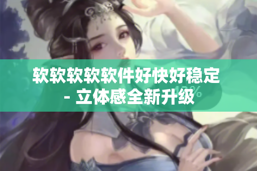 软软软软软件好快好稳定 - 立体感全新升级