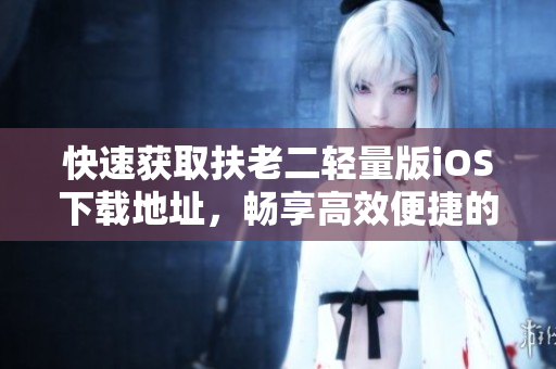 快速获取扶老二轻量版iOS下载地址，畅享高效便捷的智能助手