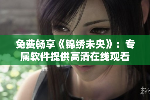 免费畅享《锦绣未央》：专属软件提供高清在线观看