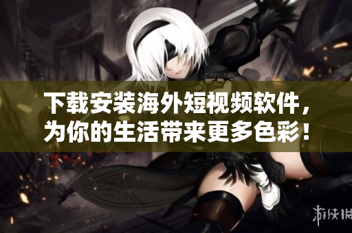下载安装海外短视频软件，为你的生活带来更多色彩！