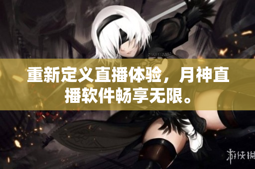 重新定义直播体验，月神直播软件畅享无限。