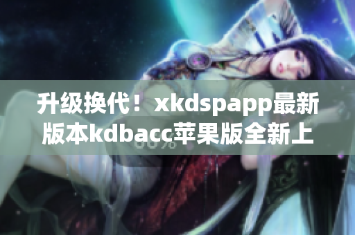 升级换代！xkdspapp最新版本kdbacc苹果版全新上线