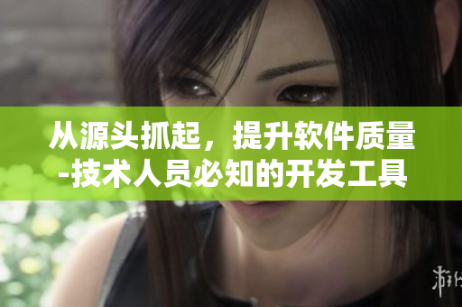 从源头抓起，提升软件质量-技术人员必知的开发工具推荐