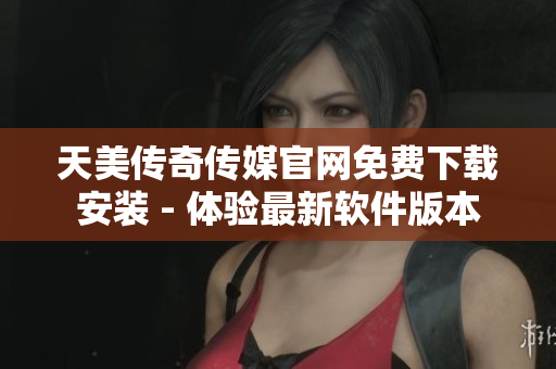 天美传奇传媒官网免费下载安装 - 体验最新软件版本