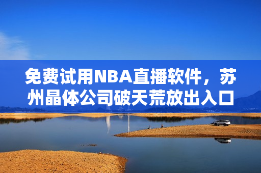 免费试用NBA直播软件，苏州晶体公司破天荒放出入口！