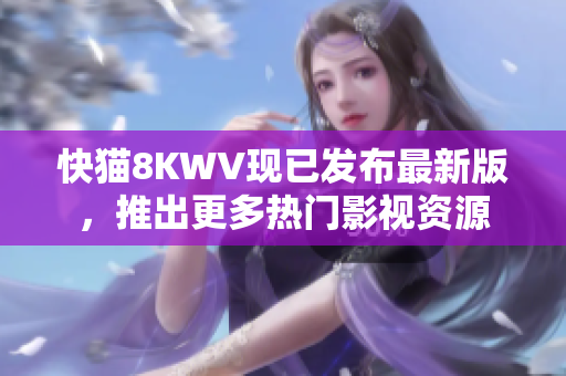 快猫8KWV现已发布最新版，推出更多热门影视资源