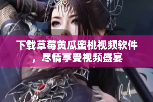 下载草莓黄瓜蜜桃视频软件，尽情享受视频盛宴