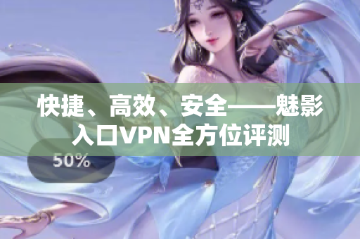 快捷、高效、安全——魅影入口VPN全方位评测