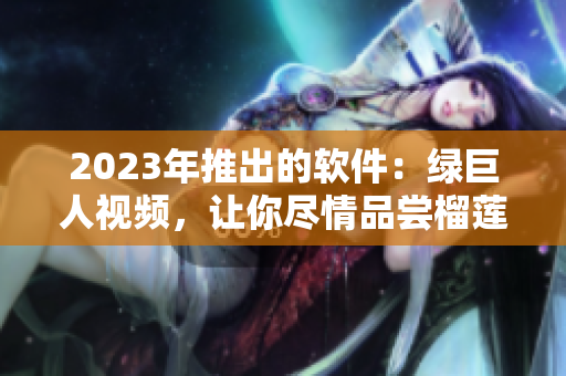 2023年推出的软件：绿巨人视频，让你尽情品尝榴莲、草莓和秋葵！