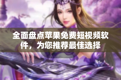 全面盘点苹果免费短视频软件，为您推荐最佳选择