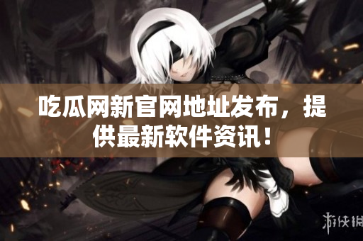 吃瓜网新官网地址发布，提供最新软件资讯！