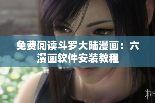 免费阅读斗罗大陆漫画：六漫画软件安装教程