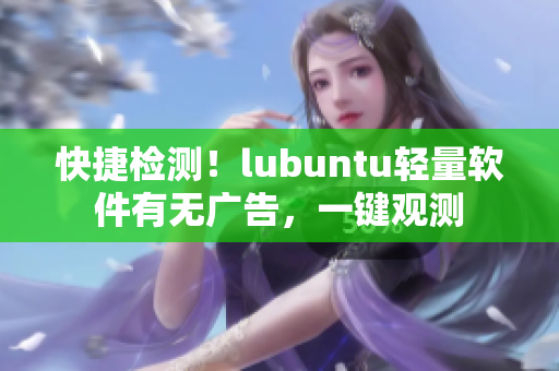 快捷检测！lubuntu轻量软件有无广告，一键观测