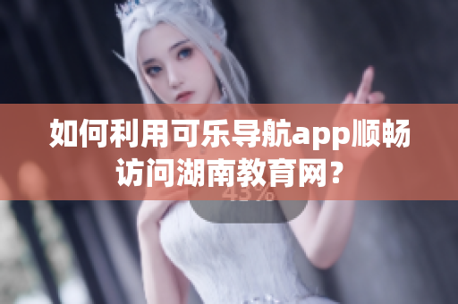如何利用可乐导航app顺畅访问湖南教育网？