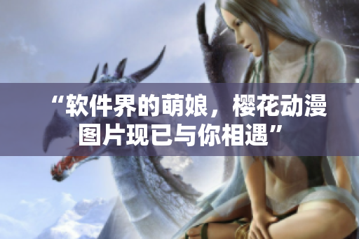 “软件界的萌娘，樱花动漫图片现已与你相遇”