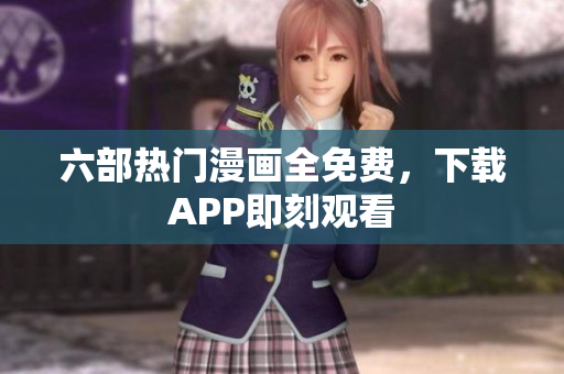 六部热门漫画全免费，下载APP即刻观看