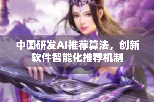 中国研发AI推荐算法，创新软件智能化推荐机制