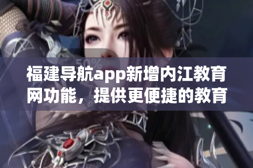福建导航app新增内江教育网功能，提供更便捷的教育信息查询