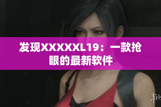 发现XXXXXL19：一款抢眼的最新软件