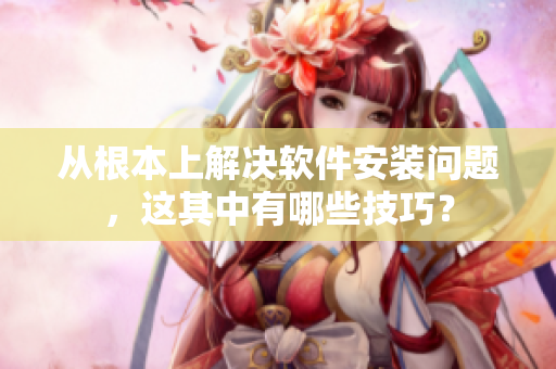从根本上解决软件安装问题，这其中有哪些技巧？