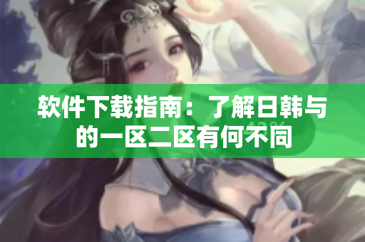 软件下载指南：了解日韩与的一区二区有何不同