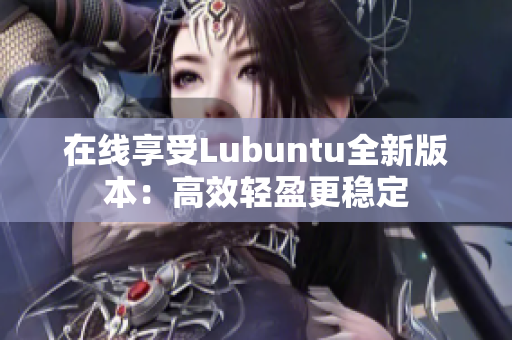 在线享受Lubuntu全新版本：高效轻盈更稳定