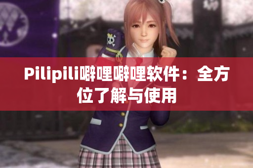 Pilipili噼哩噼哩软件：全方位了解与使用