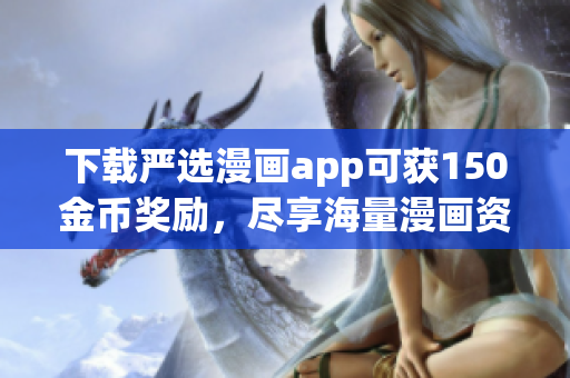 下载严选漫画app可获150金币奖励，尽享海量漫画资源