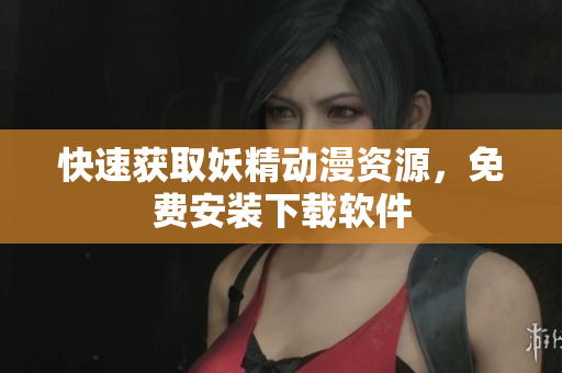 快速获取妖精动漫资源，免费安装下载软件