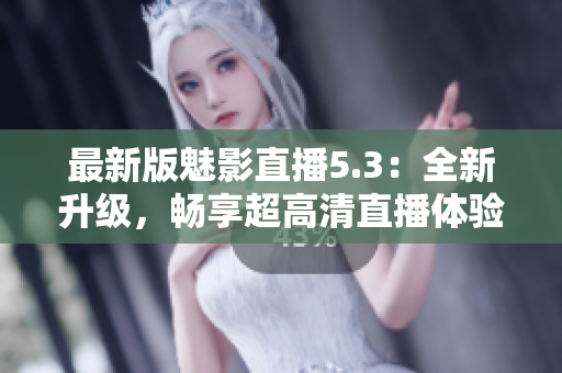 最新版魅影直播5.3：全新升级，畅享超高清直播体验！