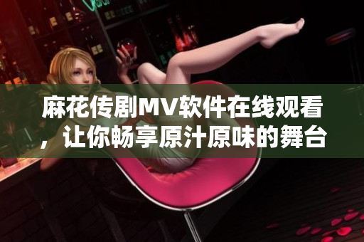 麻花传剧MV软件在线观看，让你畅享原汁原味的舞台盛宴