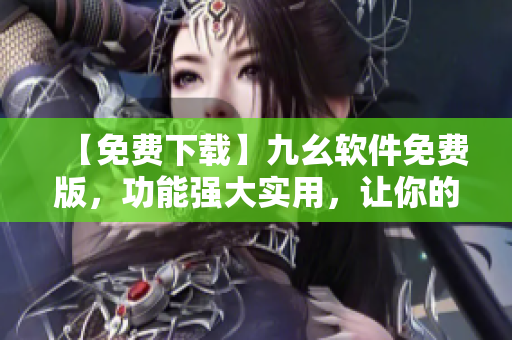 【免费下载】九幺软件免费版，功能强大实用，让你的网络生活更轻松！