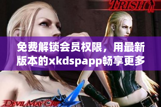免费解锁会员权限，用最新版本的xkdspapp畅享更多功能！