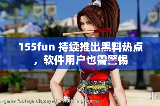 155fun 持续推出黑料热点，软件用户也需警惕