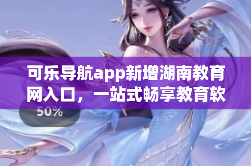 可乐导航app新增湖南教育网入口，一站式畅享教育软件