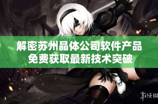 解密苏州晶体公司软件产品 免费获取最新技术突破