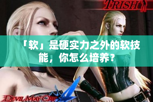 「软」是硬实力之外的软技能，你怎么培养？