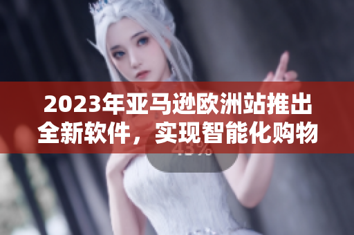 2023年亚马逊欧洲站推出全新软件，实现智能化购物体验