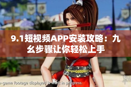 9.1短视频APP安装攻略：九幺步骤让你轻松上手