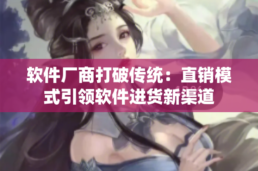 软件厂商打破传统：直销模式引领软件进货新渠道